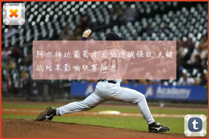 阿尔梅达葡萄牙主场迎战强敌 关键战结果影响联赛排名